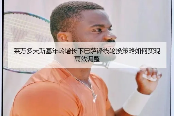 莱万多夫斯基年龄增长下巴萨锋线轮换策略如何实现高效调整