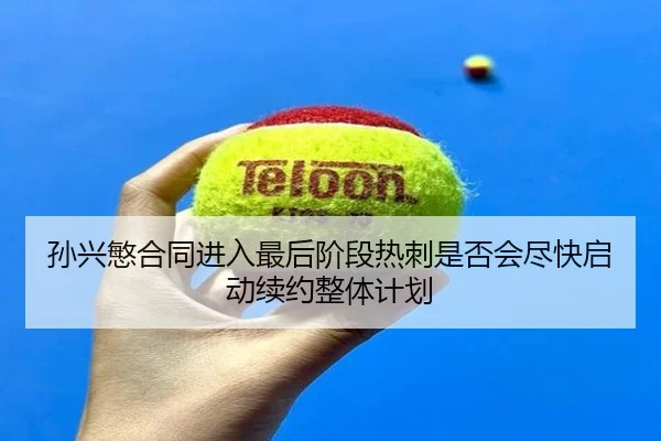 孙兴慜合同进入最后阶段热刺是否会尽快启动续约整体计划