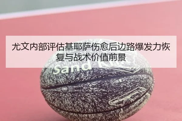尤文内部评估基耶萨伤愈后边路爆发力恢复与战术价值前景