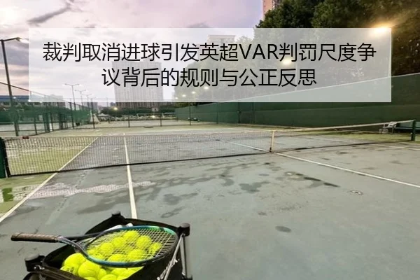 裁判取消进球引发英超VAR判罚尺度争议背后的规则与公正反思