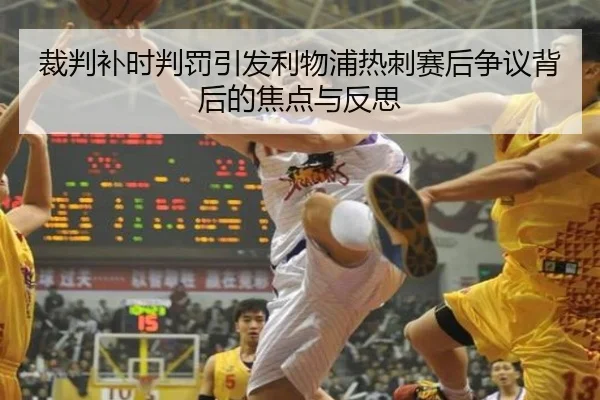 裁判补时判罚引发利物浦热刺赛后争议背后的焦点与反思