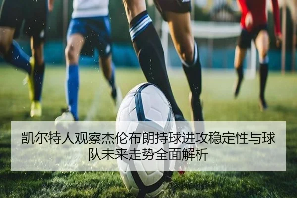 凯尔特人观察杰伦布朗持球进攻稳定性与球队未来走势全面解析