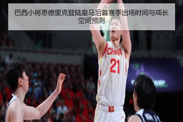 巴西小将恩德里克登陆皇马后首赛季出场时间与成长空间预测
