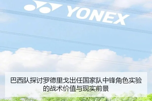 巴西队探讨罗德里戈出任国家队中锋角色实验的战术价值与现实前景
