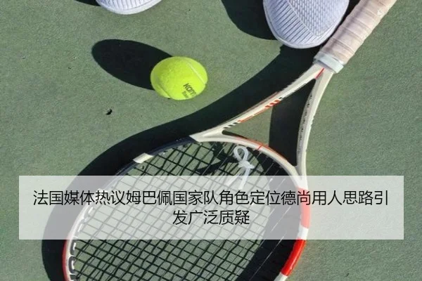 法国媒体热议姆巴佩国家队角色定位德尚用人思路引发广泛质疑