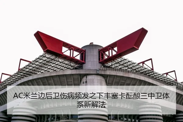 AC米兰边后卫伤病频发之下丰塞卡酝酿三中卫体系新解法