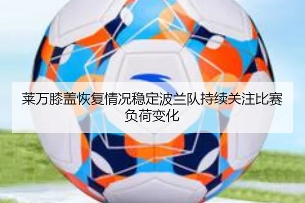 莱万膝盖恢复情况稳定波兰队持续关注比赛负荷变化