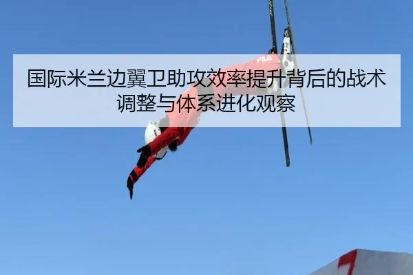 国际米兰边翼卫助攻效率提升背后的战术调整与体系进化观察